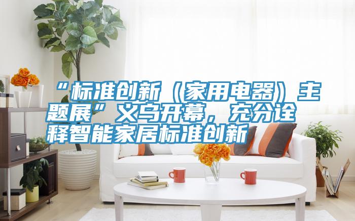 “標準創新(家用電器)主題展”義烏開幕,充分詮釋智能家居標準創新