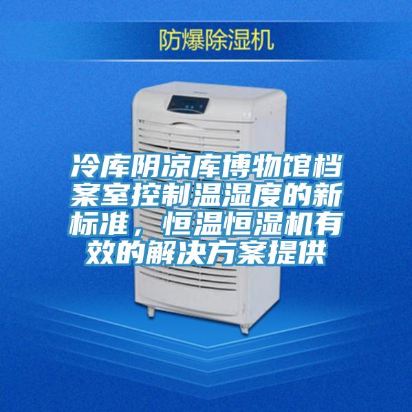 冷庫陰涼庫博物館檔案室控制溫濕度的新標準,恒溫恒濕機有效的解決方案提供