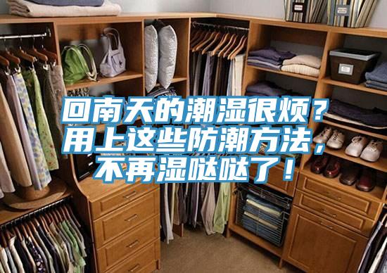 回南天的潮濕很煩？用上這些防潮方法，不再濕噠噠了！