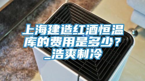 上海建造紅酒恒溫庫的費用是多少？_浩爽制冷