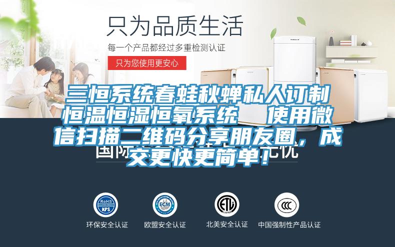 三恒系統(tǒng)春蛙秋蟬私人訂制恒溫恒濕恒氧系統(tǒng) 使用微信掃描二維碼分享朋友圈,成交更快更簡單!