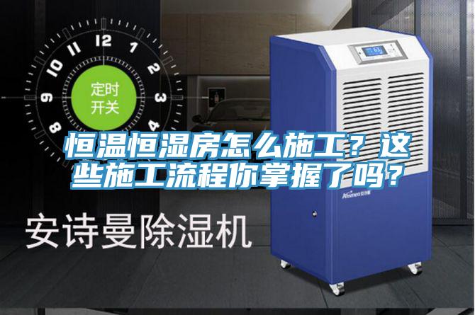 恒溫恒濕房怎么施工？這些施工流程你掌握了嗎？