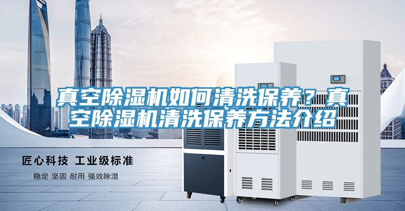 真空除濕機如何清洗保養(yǎng)？真空除濕機清洗保養(yǎng)方法介紹