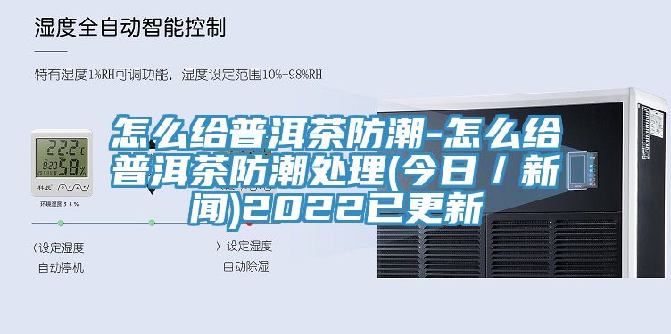 怎么給普洱茶防潮-怎么給普洱茶防潮處理(今日/新聞)2022已更新