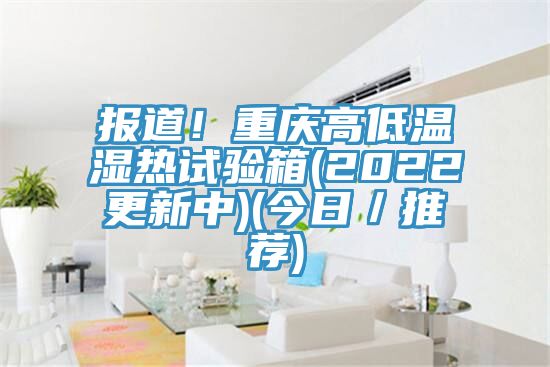報道！重慶高低溫濕熱試驗箱(2022更新中)(今日／推薦)