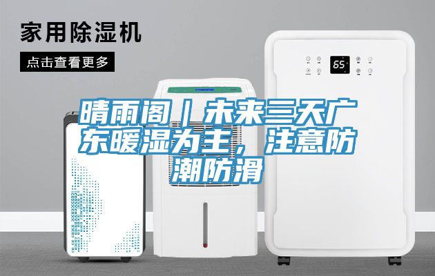 晴雨閣｜未來三天廣東暖濕為主，注意防潮防滑