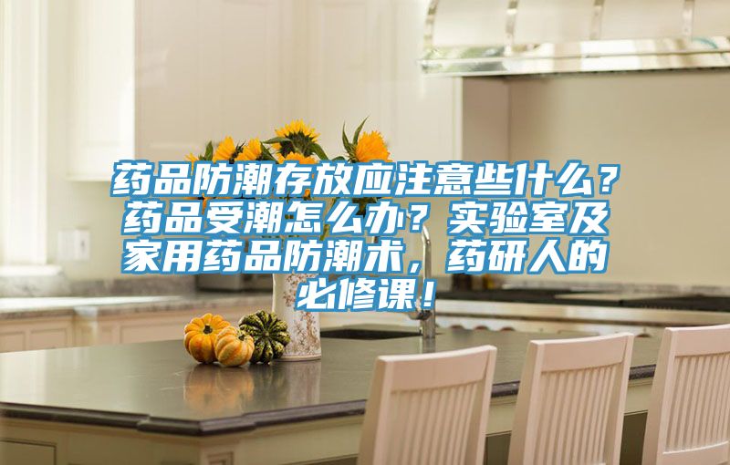 藥品防潮存放應(yīng)注意些什么?藥品受潮怎么辦?實(shí)驗(yàn)室及家用藥品防潮術(shù),藥研人的必修課!